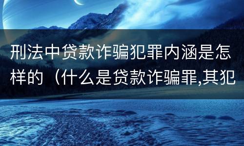 刑法中贷款诈骗犯罪内涵是怎样的（什么是贷款诈骗罪,其犯罪构成是什么）