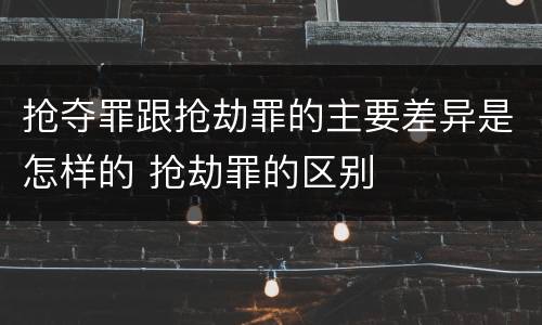 抢夺罪跟抢劫罪的主要差异是怎样的 抢劫罪的区别