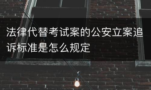 法律代替考试案的公安立案追诉标准是怎么规定