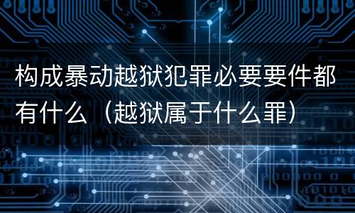 构成暴动越狱犯罪必要要件都有什么（越狱属于什么罪）