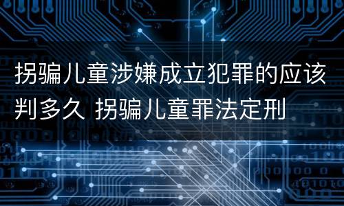 拐骗儿童涉嫌成立犯罪的应该判多久 拐骗儿童罪法定刑