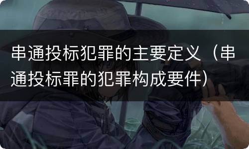 串通投标犯罪的主要定义（串通投标罪的犯罪构成要件）
