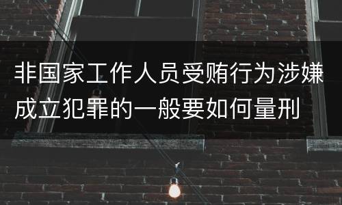 非国家工作人员受贿行为涉嫌成立犯罪的一般要如何量刑