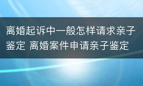 离婚起诉中一般怎样请求亲子鉴定 离婚案件申请亲子鉴定