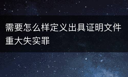 需要怎么样定义出具证明文件重大失实罪