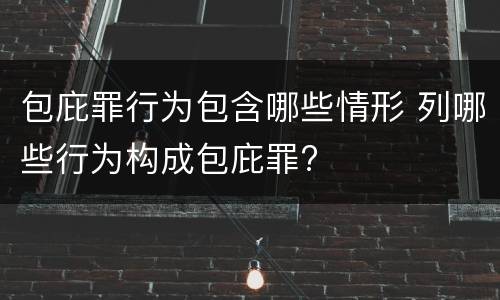 包庇罪行为包含哪些情形 列哪些行为构成包庇罪?