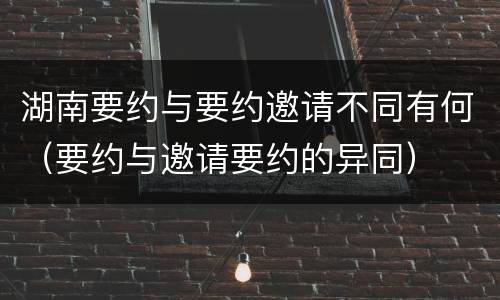 湖南要约与要约邀请不同有何（要约与邀请要约的异同）