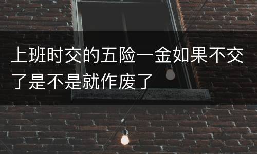 上班时交的五险一金如果不交了是不是就作废了