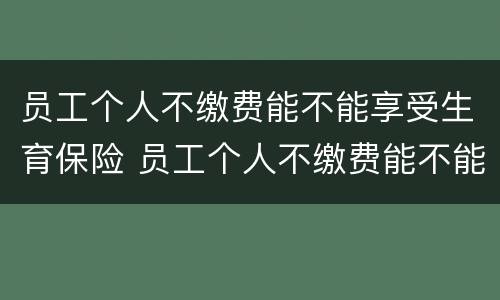 员工个人不缴费能不能享受生育保险 员工个人不缴费能不能享受生育保险补贴