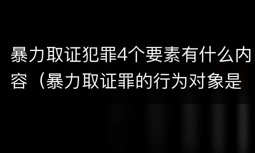暴力取证犯罪4个要素有什么内容（暴力取证罪的行为对象是）