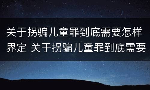 关于拐骗儿童罪到底需要怎样界定 关于拐骗儿童罪到底需要怎样界定罪名