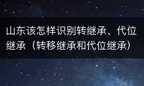 山东该怎样识别转继承、代位继承（转移继承和代位继承）