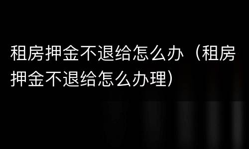 租房押金不退给怎么办（租房押金不退给怎么办理）
