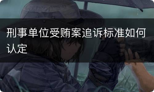 刑事单位受贿案追诉标准如何认定
