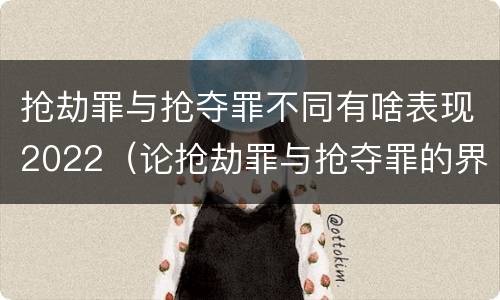 抢劫罪与抢夺罪不同有啥表现2022（论抢劫罪与抢夺罪的界限）