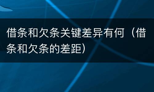 借条和欠条关键差异有何（借条和欠条的差距）