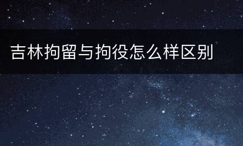 吉林拘留与拘役怎么样区别