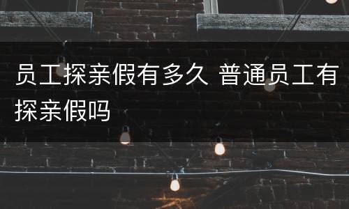 员工探亲假有多久 普通员工有探亲假吗