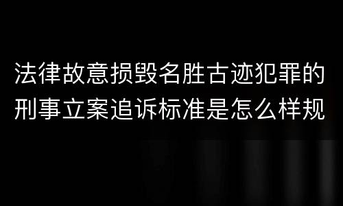法律故意损毁名胜古迹犯罪的刑事立案追诉标准是怎么样规定