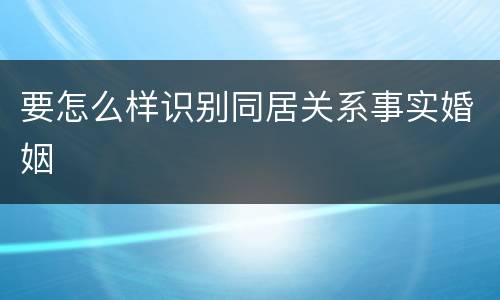 要怎么样识别同居关系事实婚姻