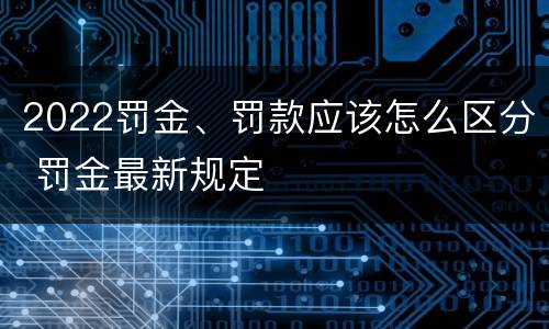 2022罚金、罚款应该怎么区分 罚金最新规定