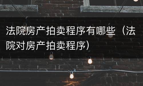 法院房产拍卖程序有哪些（法院对房产拍卖程序）