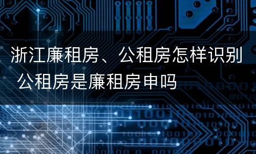 浙江廉租房、公租房怎样识别 公租房是廉租房申吗