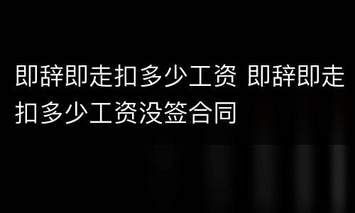 即辞即走扣多少工资 即辞即走扣多少工资没签合同