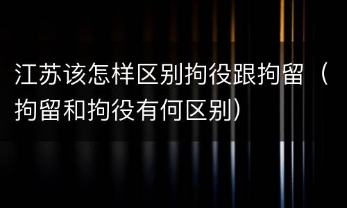 江苏该怎样区别拘役跟拘留（拘留和拘役有何区别）