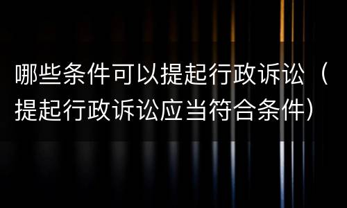 哪些条件可以提起行政诉讼（提起行政诉讼应当符合条件）