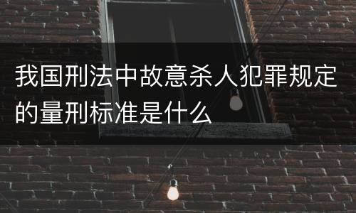 我国刑法中故意杀人犯罪规定的量刑标准是什么