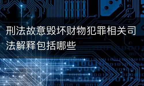 刑法故意毁坏财物犯罪相关司法解释包括哪些