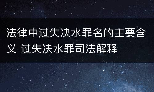 法律中过失决水罪名的主要含义 过失决水罪司法解释