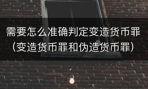 需要怎么准确判定变造货币罪（变造货币罪和伪造货币罪）