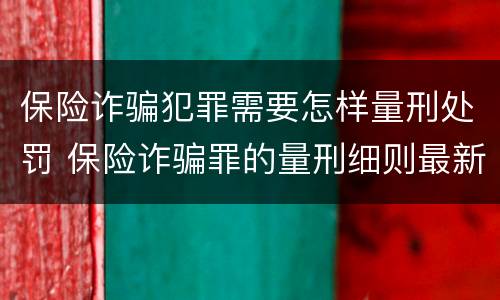 保险诈骗犯罪需要怎样量刑处罚 保险诈骗罪的量刑细则最新