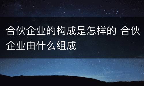 合伙企业的构成是怎样的 合伙企业由什么组成