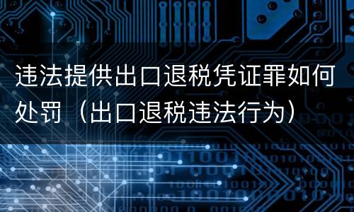 违法提供出口退税凭证罪如何处罚（出口退税违法行为）