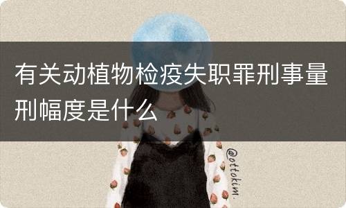 有关动植物检疫失职罪刑事量刑幅度是什么