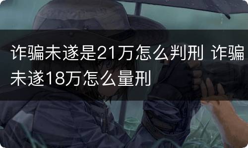 诈骗未遂是21万怎么判刑 诈骗未遂18万怎么量刑