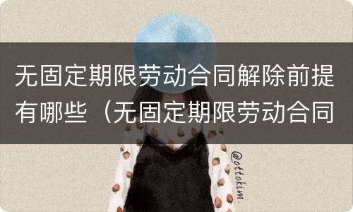 无固定期限劳动合同解除前提有哪些（无固定期限劳动合同解除前提有哪些条件）