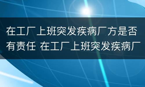 在工厂上班突发疾病厂方是否有责任 在工厂上班突发疾病厂方是否有责任赔偿