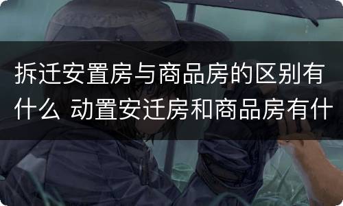 拆迁安置房与商品房的区别有什么 动置安迁房和商品房有什么区别