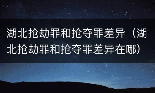 湖北抢劫罪和抢夺罪差异（湖北抢劫罪和抢夺罪差异在哪）