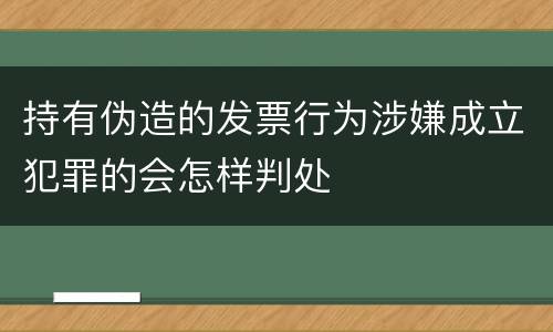 持有伪造的发票行为涉嫌成立犯罪的会怎样判处