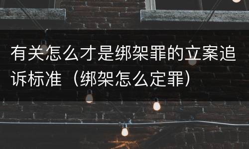 有关怎么才是绑架罪的立案追诉标准（绑架怎么定罪）