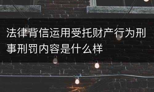 法律背信运用受托财产行为刑事刑罚内容是什么样