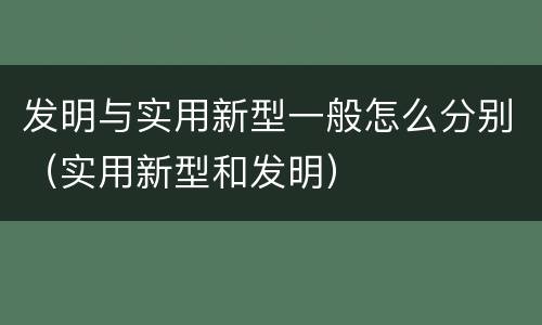发明与实用新型一般怎么分别（实用新型和发明）