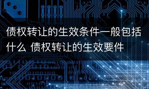 债权转让的生效条件一般包括什么 债权转让的生效要件