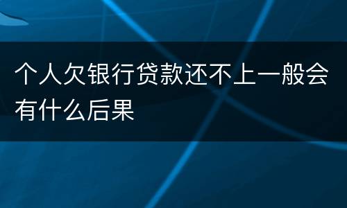 个人欠银行贷款还不上一般会有什么后果