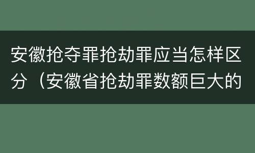 安徽抢夺罪抢劫罪应当怎样区分（安徽省抢劫罪数额巨大的标准）
